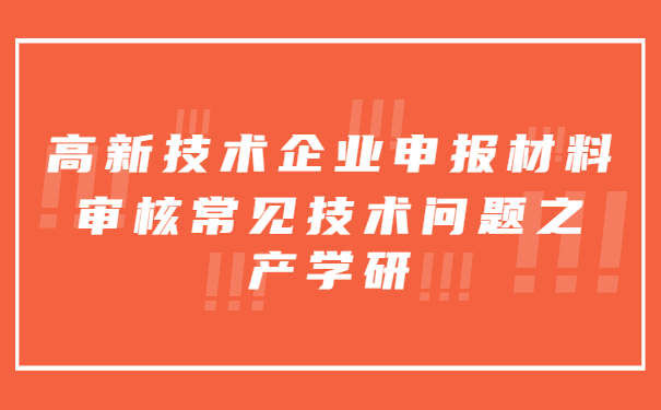 高新技術(shù)企業(yè)申報(bào)材料審核常見技術(shù)問題之產(chǎn)學(xué)研