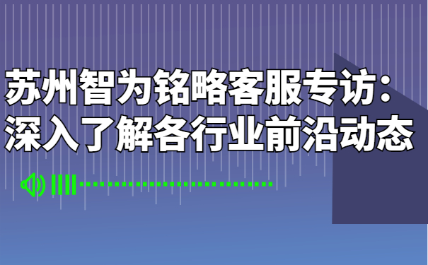 蘇州智為銘略客服專訪：深入了解各行業(yè)前沿動態(tài)