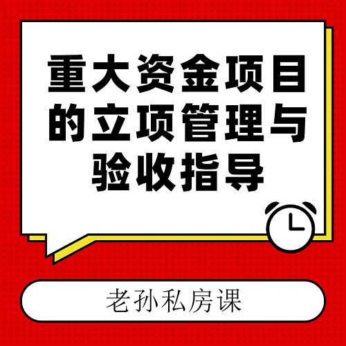 老孫私房課|重大資金項(xiàng)目的立項(xiàng)管理與驗(yàn)收指導(dǎo)