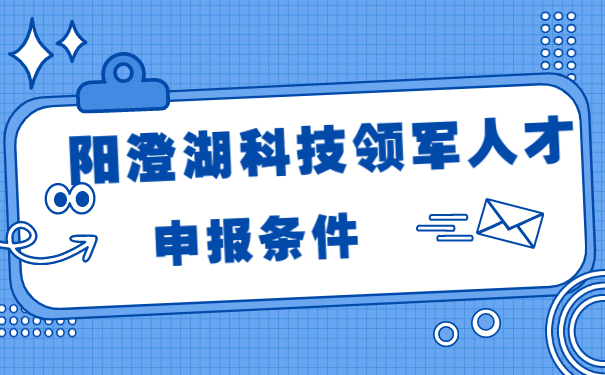 陽(yáng)澄湖科技領(lǐng)軍人才的申報(bào)條件