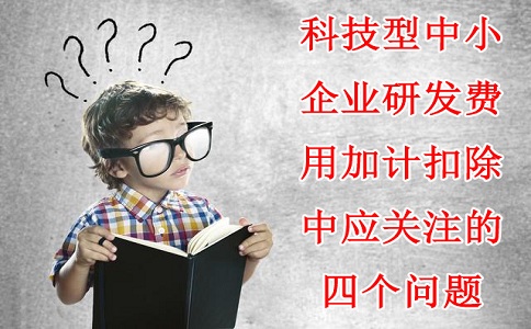 科技型中小企業(yè)研發(fā)費(fèi)用加計(jì)扣除中應(yīng)關(guān)注的四個(gè)問(wèn)題，蘇州研發(fā)費(fèi)用加計(jì)扣除備案代理機(jī)構(gòu)