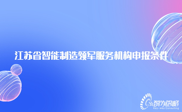 江蘇省智能制造領(lǐng)軍服務(wù)機構(gòu)申報條件.jpg