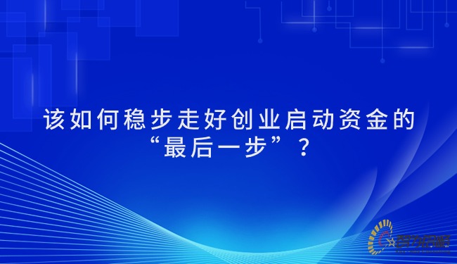 該如何穩(wěn)步走好創(chuàng)業(yè)啟動資金的“*后一步”？.jpg