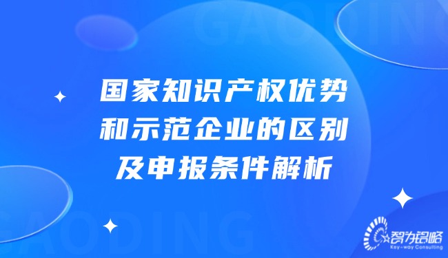 國(guó)家知識(shí)產(chǎn)權(quán)優(yōu)勢(shì)和示范企業(yè)的區(qū)別及申報(bào)條件解析.jpg