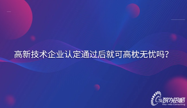 高新技術企業(yè)認定通過后就可高枕無憂嗎？.jpg